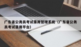 广东省公务员考试录用管理系统（广东省公务员考试录用平台）