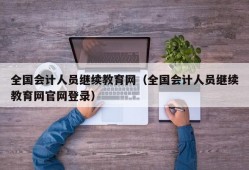 全国会计人员继续教育网（全国会计人员继续教育网官网登录）