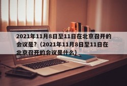 2021年11月8日至11日在北京召开的会议是?（2021年11月8日至11日在北京召开的会议是什么）