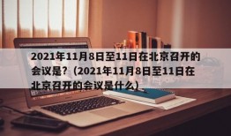 2021年11月8日至11日在北京召开的会议是?（2021年11月8日至11日在北京召开的会议是什么）