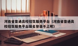 河南省普通高校招生服务平台（河南省普通高校招生服务平台报名登录不上呢）