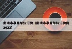 曲靖市事业单位招聘（曲靖市事业单位招聘网2023）