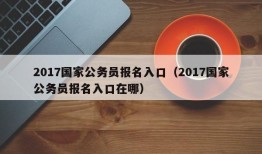 2017国家公务员报名入口（2017国家公务员报名入口在哪）