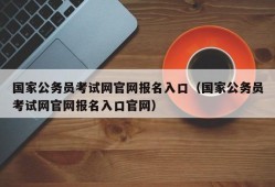 国家公务员考试网官网报名入口（国家公务员考试网官网报名入口官网）