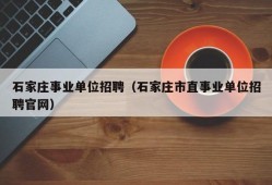 石家庄事业单位招聘（石家庄市直事业单位招聘官网）