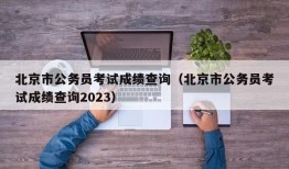 北京市公务员考试成绩查询（北京市公务员考试成绩查询2023）