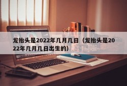 龙抬头是2022年几月几日（龙抬头是2022年几月几日出生的）