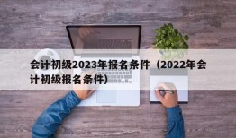 会计初级2023年报名条件（2022年会计初级报名条件）