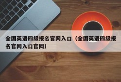 全国英语四级报名官网入口（全国英语四级报名官网入口官网）