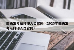 四级准考证打印入口官网（2023年四级准考证打印入口官网）