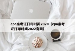 cpa准考证打印时间2020（cpa准考证打印时间2022官网）