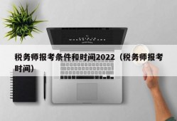 税务师报考条件和时间2022（税务师报考时间）