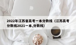 2022年江苏省高考一本分数线（江苏高考分数线2021一本,分数线）