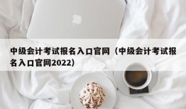 中级会计考试报名入口官网（中级会计考试报名入口官网2022）