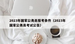 2023年国家公务员报考条件（2023年国家公务员考试公告）