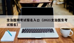 主治医师考试报名入口（2021主治医生考试报名）