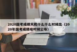 2020国考成绩大概什么什么时候出（2020年国考成绩啥时候公布）