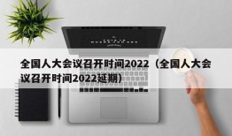 全国人大会议召开时间2022（全国人大会议召开时间2022延期）