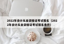 2022年会计从业资格证考试报名（2022年会计从业资格证考试报名条件）