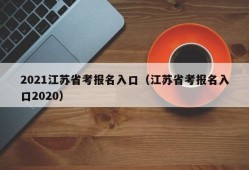 2021江苏省考报名入口（江苏省考报名入口2020）