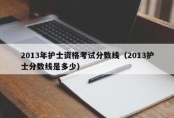 2013年护士资格考试分数线（2013护士分数线是多少）