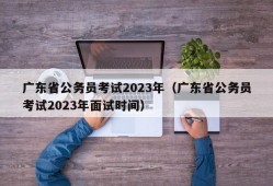 广东省公务员考试2023年（广东省公务员考试2023年面试时间）