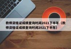 教师资格证成绩查询时间2021下半年（教师资格证成绩查询时间2021下半年）