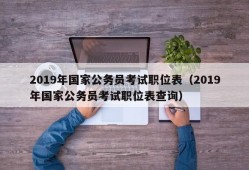 2019年国家公务员考试职位表（2019年国家公务员考试职位表查询）