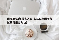 国考2022年报名入口（2022年国考考试录用报名入口）