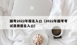 国考2022年报名入口（2022年国考考试录用报名入口）