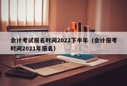 会计考试报名时间2022下半年（会计报考时间2021年报名）