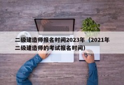 二级建造师报名时间2023年（2021年二级建造师的考试报名时间）