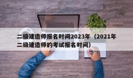 二级建造师报名时间2023年（2021年二级建造师的考试报名时间）