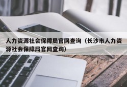 人力资源社会保障局官网查询（长沙市人力资源社会保障局官网查询）