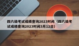 四六级考试成绩查询2023时间（四六级考试成绩查询2023时间3月12日）