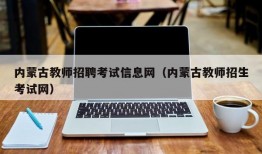 内蒙古教师招聘考试信息网（内蒙古教师招生考试网）