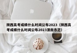 陕西高考成绩什么时间公布2023（陕西高考成绩什么时间公布2023渭南市范）