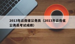 2013年云南省公务员（2013年云南省公务员考试成绩）