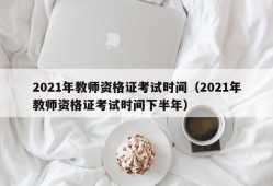 2021年教师资格证考试时间（2021年教师资格证考试时间下半年）