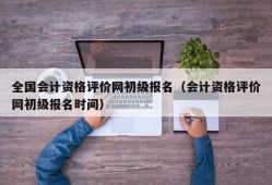 全国会计资格评价网初级报名（会计资格评价网初级报名时间）