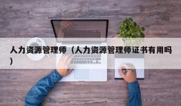 人力资源管理师（人力资源管理师证书有用吗）