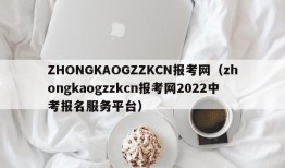 ZHONGKAOGZZKCN报考网（zhongkaogzzkcn报考网2022中考报名服务平台）