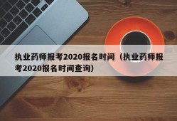 执业药师报考2020报名时间（执业药师报考2020报名时间查询）