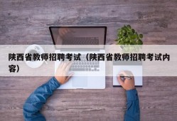 陕西省教师招聘考试（陕西省教师招聘考试内容）