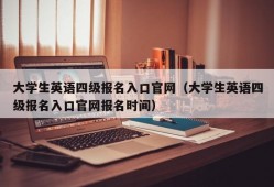 大学生英语四级报名入口官网（大学生英语四级报名入口官网报名时间）