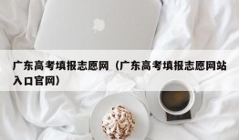 广东高考填报志愿网（广东高考填报志愿网站入口官网）