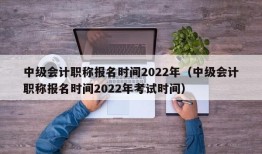 中级会计职称报名时间2022年（中级会计职称报名时间2022年考试时间）