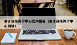 会计资格评价中心官网报名（会计资格评价中心网址）