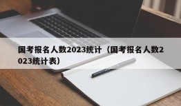 国考报名人数2023统计（国考报名人数2023统计表）