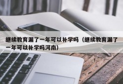 继续教育漏了一年可以补学吗（继续教育漏了一年可以补学吗河南）